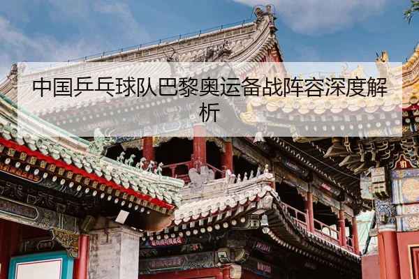 中国乒乓球队巴黎奥运备战阵容深度解析 - Jiangnan